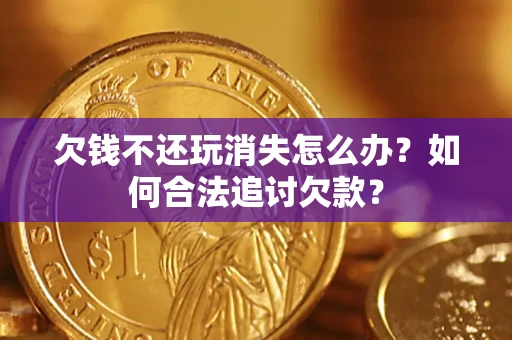济南欠钱不还玩消失怎么办？如何合法追讨欠款？