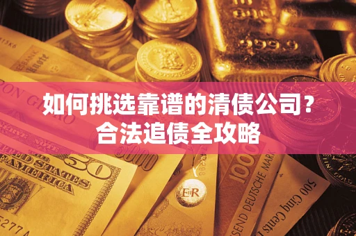 济南如何挑选靠谱的清债公司?合法追债全攻略 济南如何挑选靠谱的清债公司?合法追债全攻略
