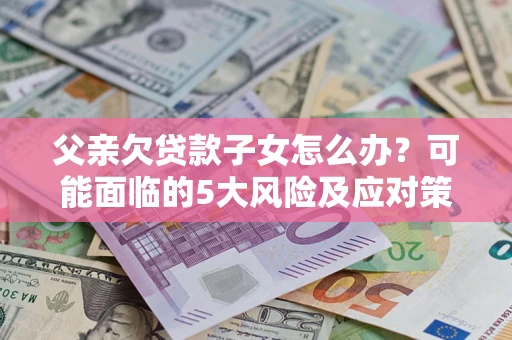 济南父亲欠贷款子女怎么办?可能面临的5大风险及应对策略 济南父亲欠贷款子女怎么办?可能面临的5大风险及应对策略