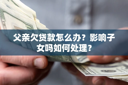 济南父亲欠贷款怎么办？影响子女吗如何处理？