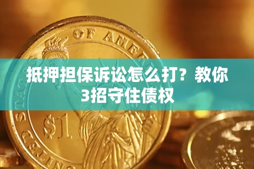 济南抵押担保诉讼怎么打？教你3招守住债权