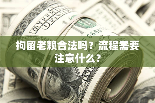 济南拘留老赖合法吗？流程需要注意什么？