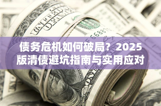 济南债务危机如何破局？2025版清债避坑指南与实用应对策略