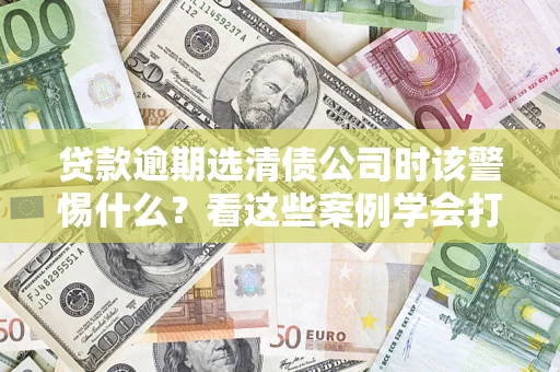 济南贷款逾期选清债公司时该警惕什么？看这些案例学会打翻身仗