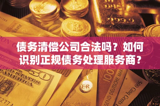 济南债务清偿公司合法吗？如何识别正规债务处理服务商？