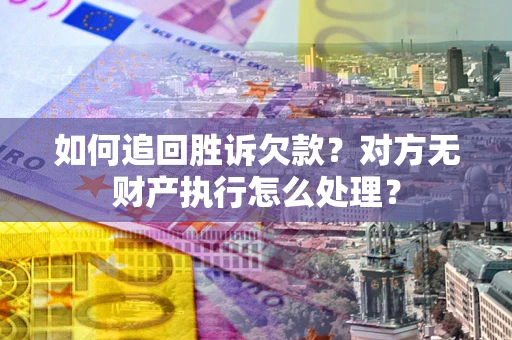 济南如何追回胜诉欠款？对方无财产执行怎么处理？