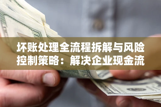 济南坏账处理全流程拆解与风险控制策略：解决企业现金流顽疾的实战指南