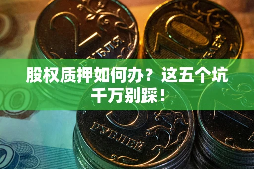 济南股权质押如何办？这五个坑千万别踩！