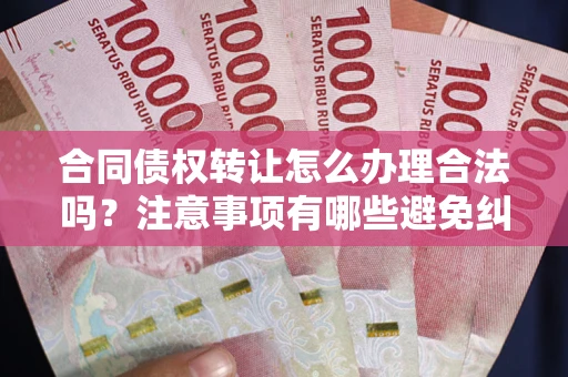济南合同债权转让怎么办理合法吗？注意事项有哪些避免纠纷？
