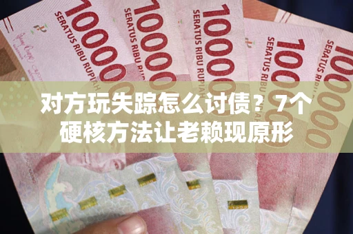 济南对方玩失踪怎么讨债？7个硬核方法让老赖现原形