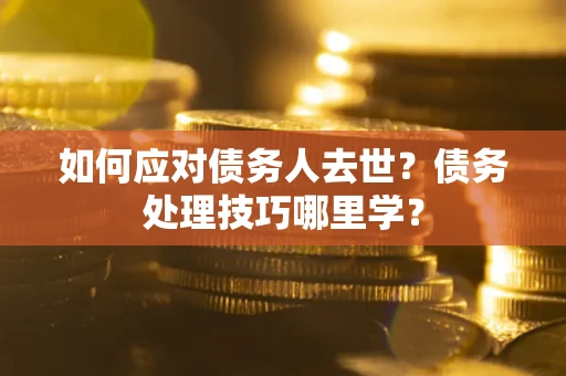 济南如何应对债务人去世？债务处理技巧哪里学？