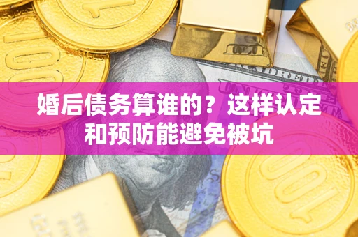 济南婚后债务算谁的？这样认定和预防能避免被坑