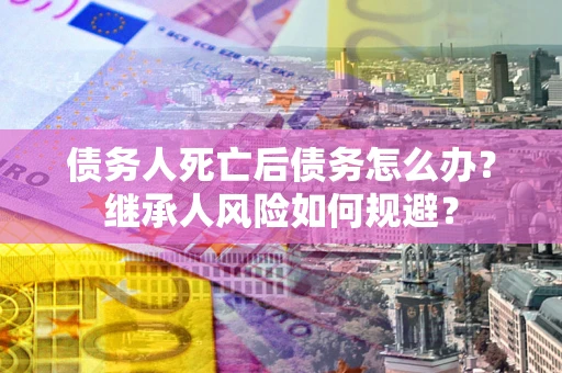 济南债务人死亡后债务怎么办？继承人风险如何规避？