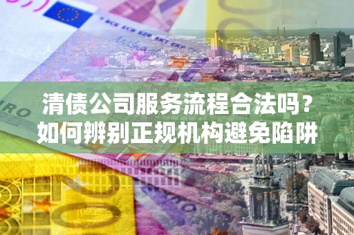 济南清债公司服务流程合法吗？如何辨别正规机构避免陷阱？