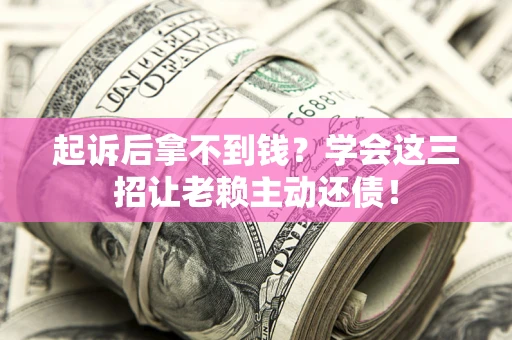 济南起诉后拿不到钱？学会这三招让老赖主动还债！