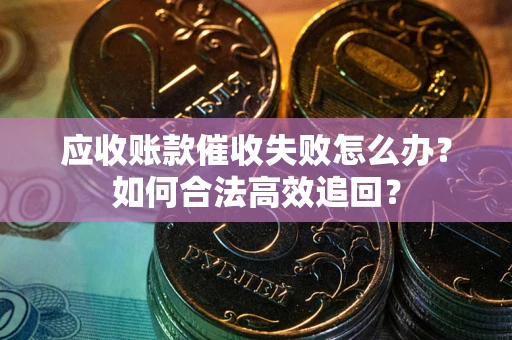 济南应收账款催收失败怎么办？如何合法高效追回？