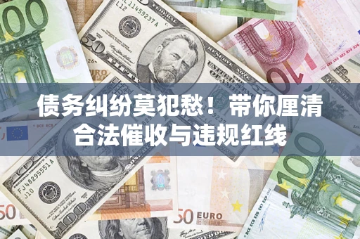 济南债务纠纷莫犯愁！带你厘清合法催收与违规红线