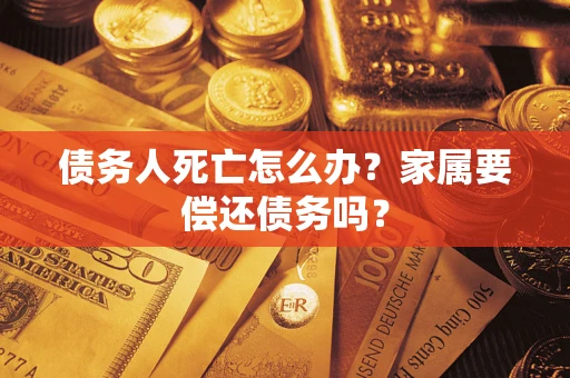 济南债务人死亡怎么办？家属要偿还债务吗？