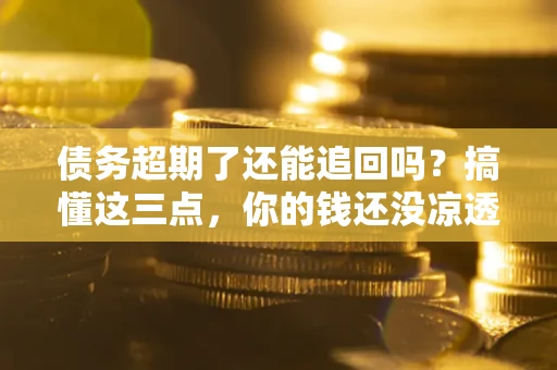 济南债务超期了还能追回吗？搞懂这三点，你的钱还没凉透