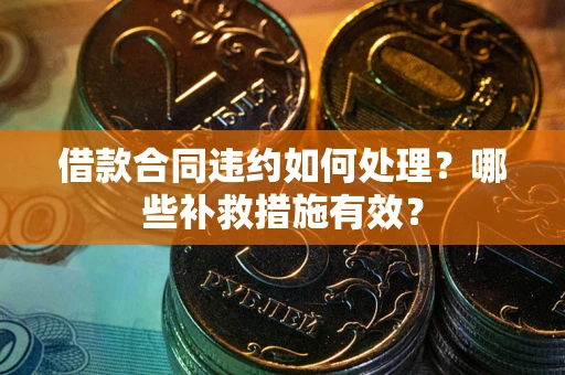济南借款合同违约如何处理？哪些补救措施有效？