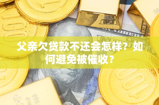 济南父亲欠贷款不还会怎样？如何避免被催收？