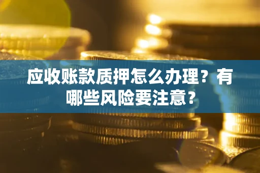 济南应收账款质押怎么办理？有哪些风险要注意？