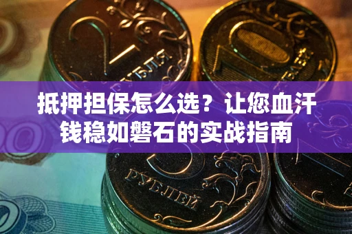 济南抵押担保怎么选？让您血汗钱稳如磐石的实战指南