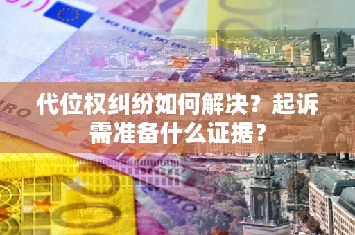 济南代位权纠纷如何解决？起诉需准备什么证据？