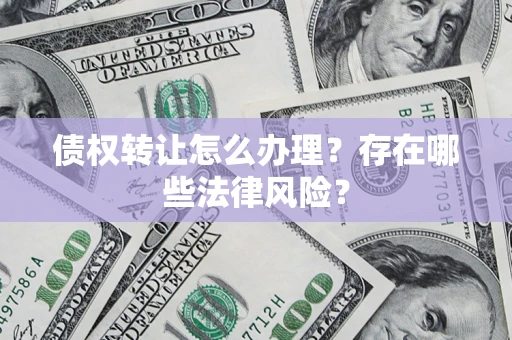 济南债权转让怎么办理？存在哪些法律风险？