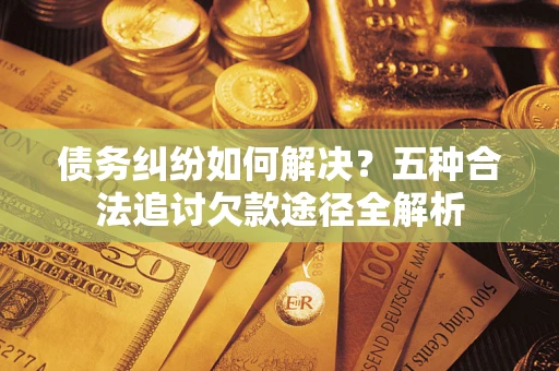 济南债务纠纷如何解决？五种合法追讨欠款途径全解析
