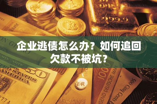 济南企业逃债怎么办？如何追回欠款不被坑？