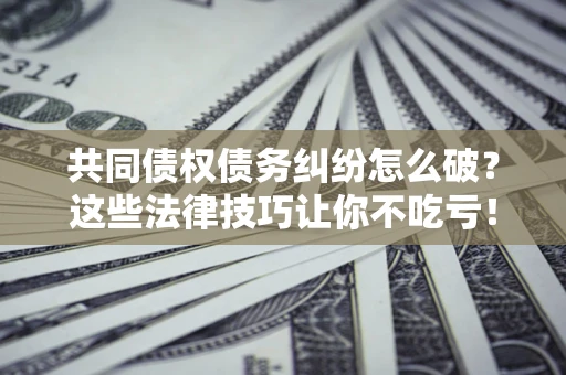 济南共同债权债务纠纷怎么破？这些法律技巧让你不吃亏！