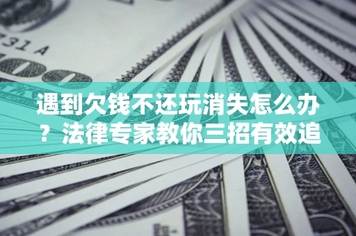 济南遇到欠钱不还玩消失怎么办？法律专家教你三招有效追债！