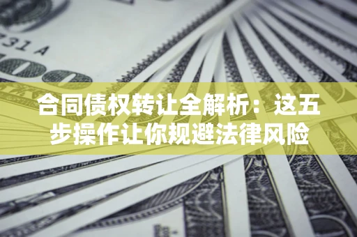 济南合同债权转让全解析：这五步操作让你规避法律风险