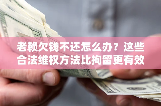 济南老赖欠钱不还怎么办？这些合法维权方法比拘留更有效
