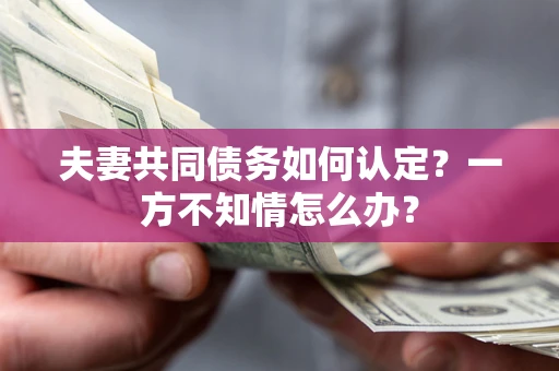 济南夫妻共同债务如何认定？一方不知情怎么办？