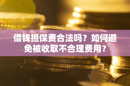 济南借钱担保费合法吗？如何避免被收取不合理费用？