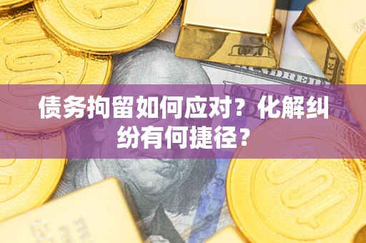 济南债务拘留如何应对？化解纠纷有何捷径？