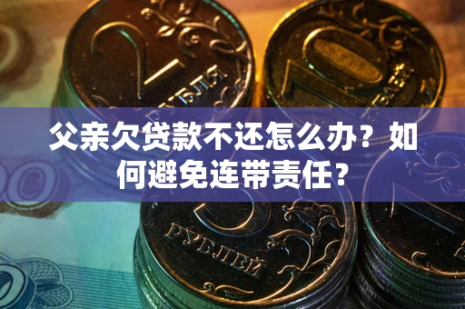 济南父亲欠贷款不还怎么办？如何避免连带责任？