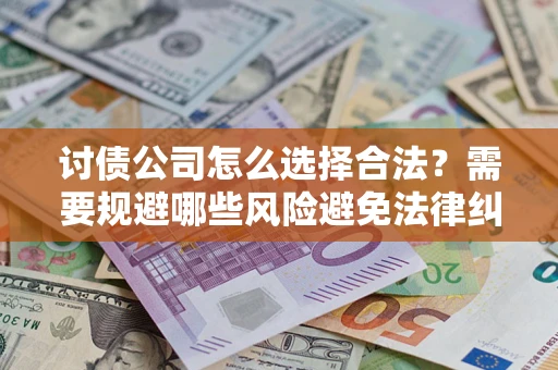 济南讨债公司怎么选择合法?需要规避哪些风险避免法律纠纷? 济南讨债公司怎么选择合法?需要规避哪些风险避免法律纠纷?