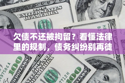 济南欠债不还被拘留？看懂法律里的规制，债务纠纷别再徒劳奔波