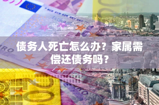 济南债务人死亡怎么办？家属需偿还债务吗？