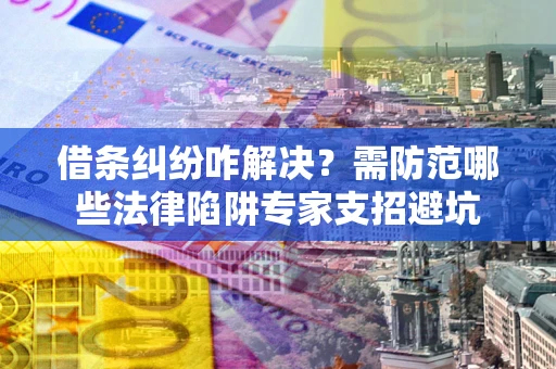 济南借条纠纷咋解决？需防范哪些法律陷阱专家支招避坑