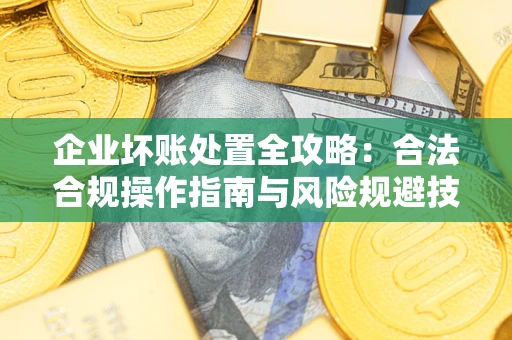 济南企业坏账处置全攻略：合法合规操作指南与风险规避技巧解析