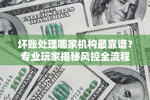 济南坏账处理哪家机构最靠谱？专业玩家揭秘风控全流程