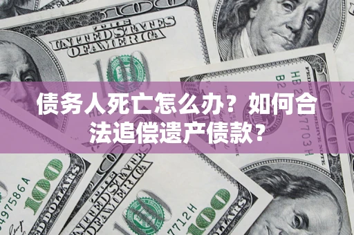 济南债务人死亡怎么办？如何合法追偿遗产债款？