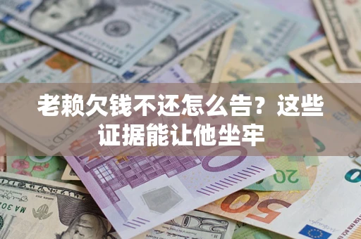 济南老赖欠钱不还怎么告？这些证据能让他坐牢