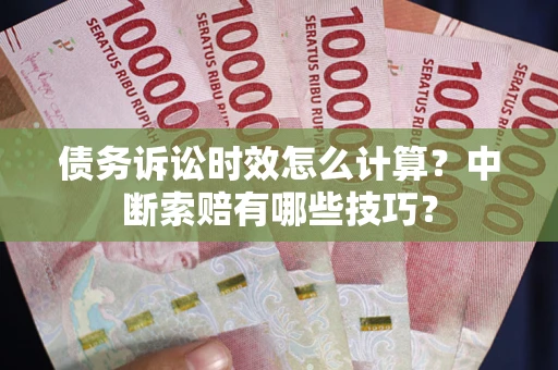 济南债务诉讼时效怎么计算？中断索赔有哪些技巧？