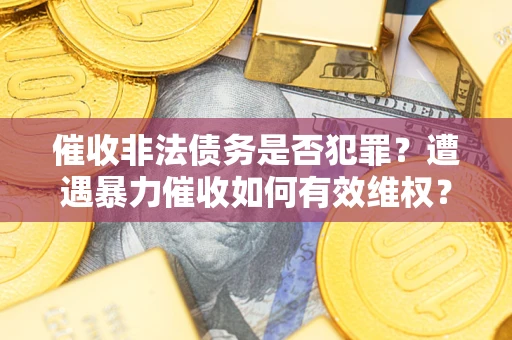 济南催收非法债务是否犯罪?遭遇暴力催收如何有效维权? 济南催收非法债务是否犯罪?遭遇暴力催收如何有效维权?