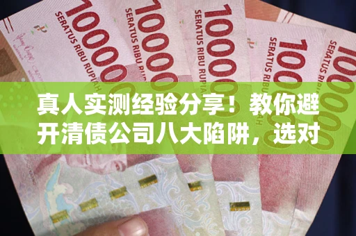 济南真人实测经验分享！教你避开清债公司八大陷阱，选对机构少走十年弯路